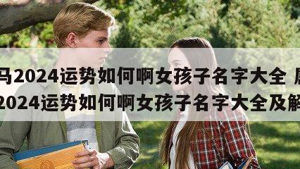 属马2024运势如何啊女孩子名字大全 属马2024运势如何啊女孩子名字大全及解析