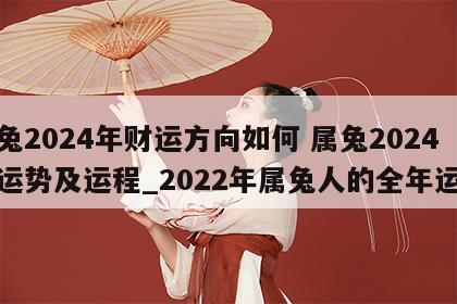属兔2024年财运方向如何 属兔2024年运势及运程_2022年属兔人的全年运势
