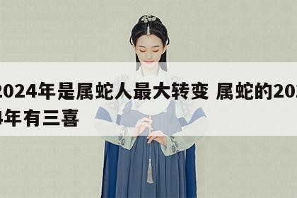 2024年是属蛇人最大转变 属蛇的2024年有三喜