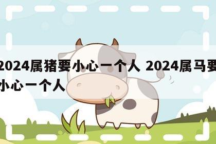 2024属猪要小心一个人 2024属马要小心一个人