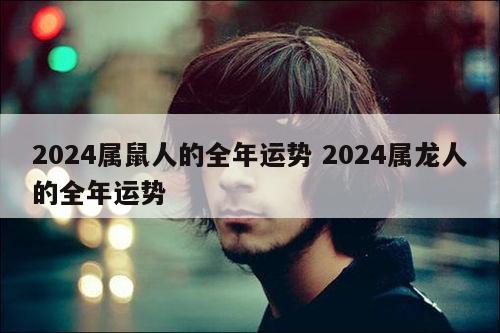 2024属鼠人的全年运势 2024属龙人的全年运势