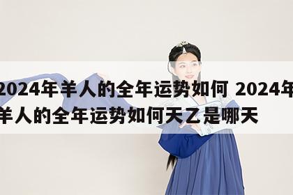 2024年羊人的全年运势如何 2024年羊人的全年运势如何天乙是哪天