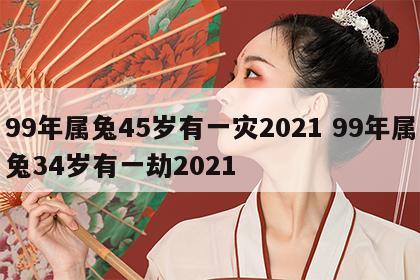 99年属兔45岁有一灾2021 99年属兔34岁有一劫2021