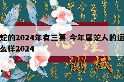 属蛇的2024年有三喜 今年属蛇人的运势怎么样2024