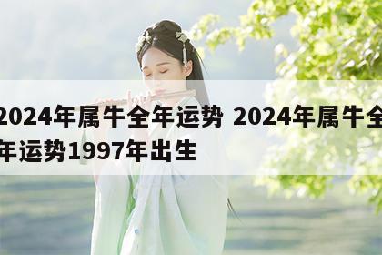 2024年属牛全年运势 2024年属牛全年运势1997年出生
