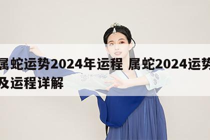 属蛇运势2024年运程 属蛇2024运势及运程详解