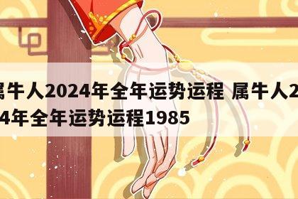 属牛人2024年全年运势运程 属牛人2024年全年运势运程1985