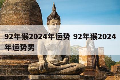 92年猴2024年运势 92年猴2024年运势男