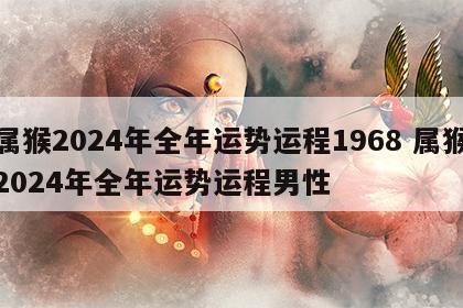 属猴2024年全年运势运程1968 属猴2024年全年运势运程男性