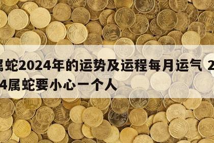 属蛇2024年的运势及运程每月运气 2024属蛇要小心一个人