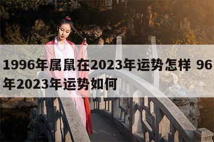 1996年属鼠在2023年运势怎样 96年2023年运势如何