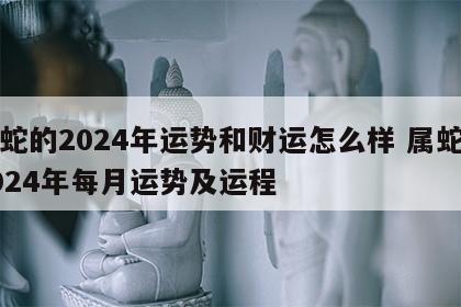 属蛇的2024年运势和财运怎么样 属蛇的2024年每月运势及运程