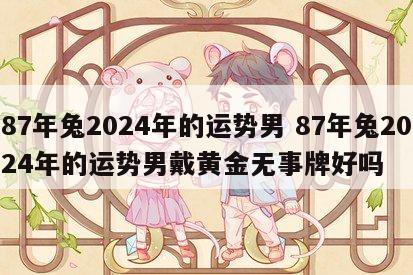 87年兔2024年的运势男 87年兔2024年的运势男戴黄金无事牌好吗