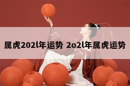 属虎202l年运势 2o2l年属虎运势