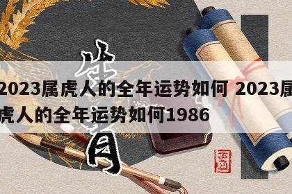 2023属虎人的全年运势如何 2023属虎人的全年运势如何1986