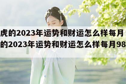 属虎的2023年运势和财运怎么样每月 属虎的2023年运势和财运怎么样每月98年的