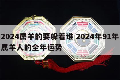 2024属羊的要躲着谁 2024年91年属羊人的全年运势