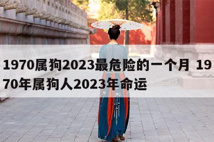 1970属狗2023最危险的一个月 1970年属狗人2023年命运