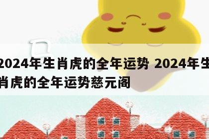 2024年生肖虎的全年运势 2024年生肖虎的全年运势慈元阁