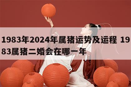 1983年2024年属猪运势及运程 1983属猪二婚会在哪一年