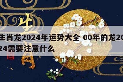 生肖龙2024年运势大全 00年的龙2024需要注意什么