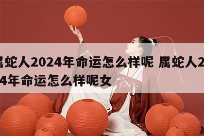 属蛇人2024年命运怎么样呢 属蛇人2024年命运怎么样呢女