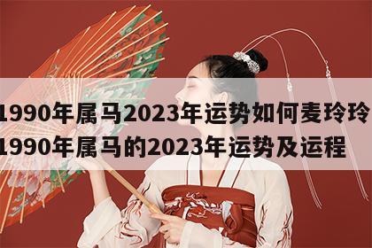 1990年属马2023年运势如何麦玲玲 1990年属马的2023年运势及运程