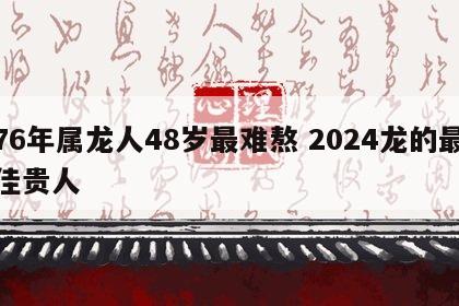 76年属龙人48岁最难熬 2024龙的最佳贵人