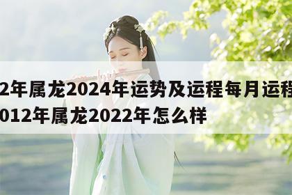 12年属龙2024年运势及运程每月运程 2012年属龙2022年怎么样