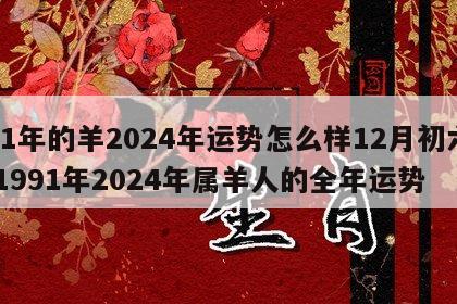 91年的羊2024年运势怎么样12月初六 1991年2024年属羊人的全年运势