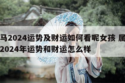 属马2024运势及财运如何看呢女孩 属马的2024年运势和财运怎么样