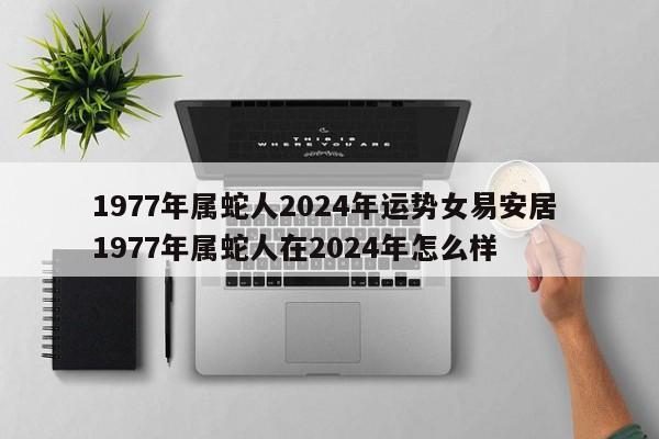 1977年属蛇人2024年运势女易安居 1977年属蛇人在2024年怎么样