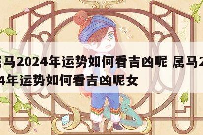属马2024年运势如何看吉凶呢 属马2024年运势如何看吉凶呢女