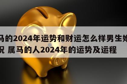 属马的2024年运势和财运怎么样男生婚姻状况 属马的人2024年的运势及运程
