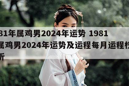 1981年属鸡男2024年运势 1981年属鸡男2024年运势及运程每月运程权威解析