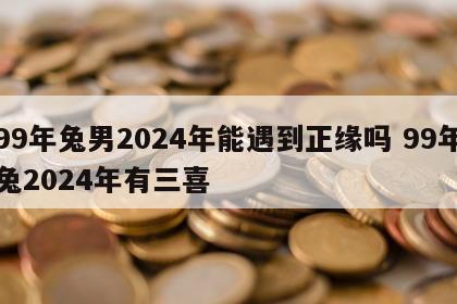 99年兔男2024年能遇到正缘吗 99年兔2024年有三喜