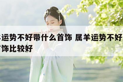 属羊运势不好带什么首饰 属羊运势不好带什么首饰比较好
