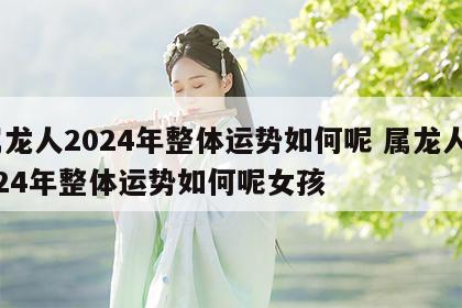 属龙人2024年整体运势如何呢 属龙人2024年整体运势如何呢女孩