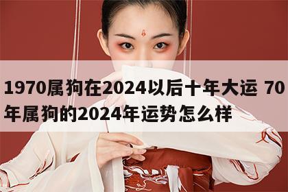 1970属狗在2024以后十年大运 70年属狗的2024年运势怎么样