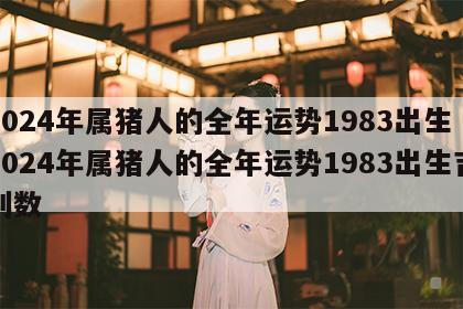 2024年属猪人的全年运势1983出生 2024年属猪人的全年运势1983出生吉利数