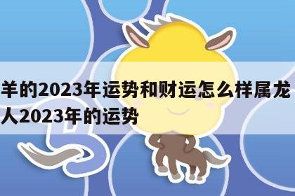 属羊的2023年运势和财运怎么样属龙 属羊人2023年的运势