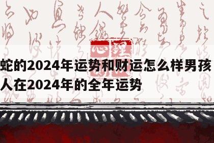 属蛇的2024年运势和财运怎么样男孩 属蛇人在2024年的全年运势