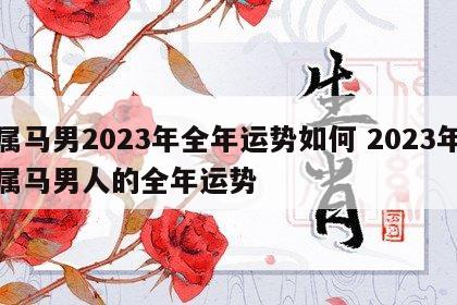 属马男2023年全年运势如何 2023年属马男人的全年运势