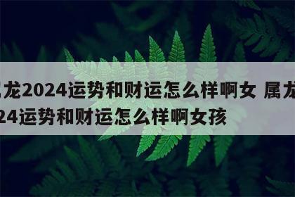 属龙2024运势和财运怎么样啊女 属龙2024运势和财运怎么样啊女孩