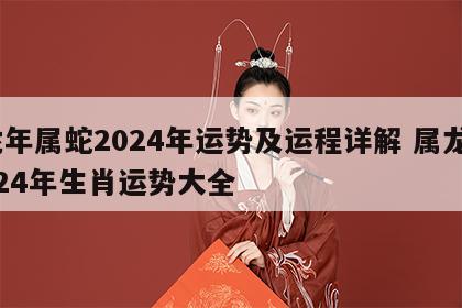 龙年属蛇2024年运势及运程详解 属龙2024年生肖运势大全
