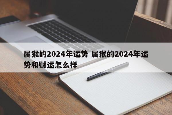 属猴的2024年运势 属猴的2024年运势和财运怎么样