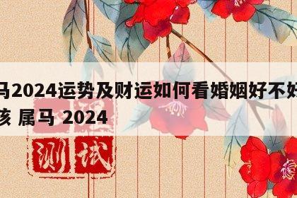 属马2024运势及财运如何看婚姻好不好呢女孩 属马 2024