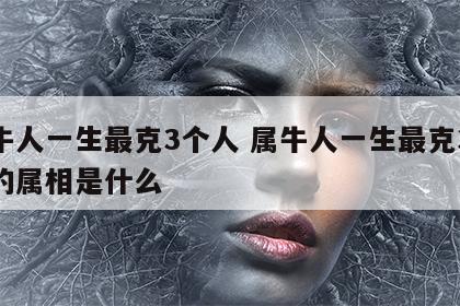 属牛人一生最克3个人 属牛人一生最克3个人的属相是什么
