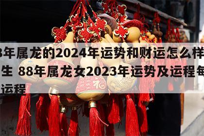 88年属龙的2024年运势和财运怎么样呢女生 88年属龙女2023年运势及运程每月运程