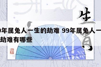 99年属兔人一生的劫难 99年属兔人一生的劫难有哪些